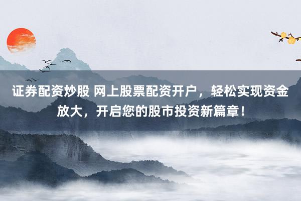 证券配资炒股 网上股票配资开户，轻松实现资金放大，开启您的股市投资新篇章！