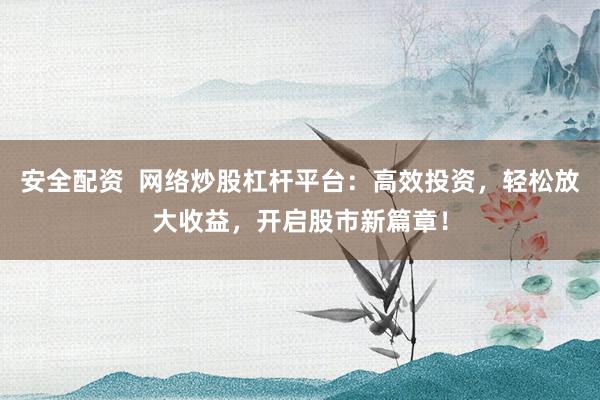 安全配资  网络炒股杠杆平台：高效投资，轻松放大收益，开启股市新篇章！