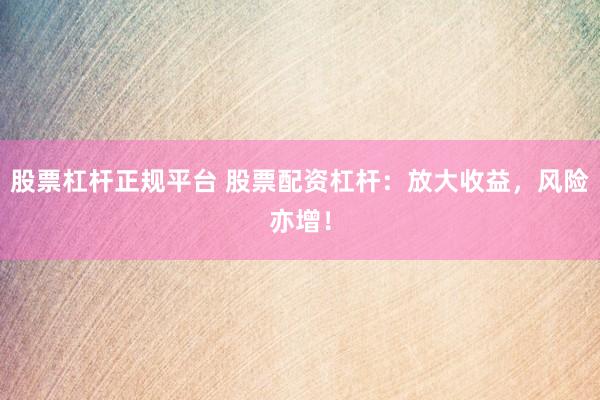 股票杠杆正规平台 股票配资杠杆：放大收益，风险亦增！