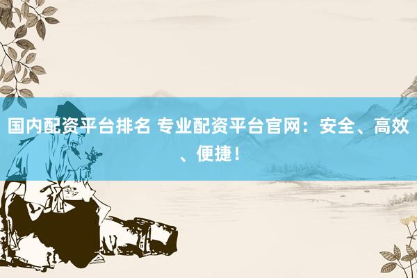 国内配资平台排名 专业配资平台官网:安全、高效、便捷!
