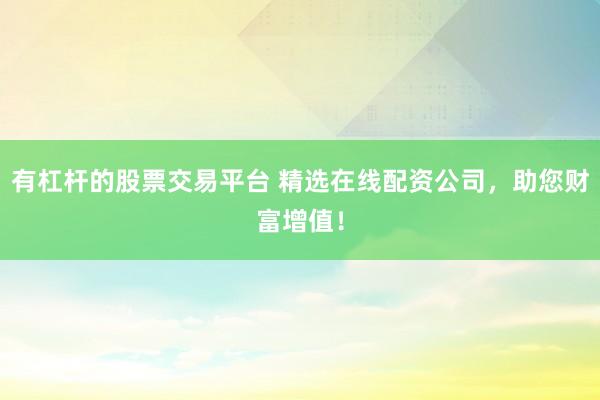 有杠杆的股票交易平台 精选在线配资公司，助您财富增值！