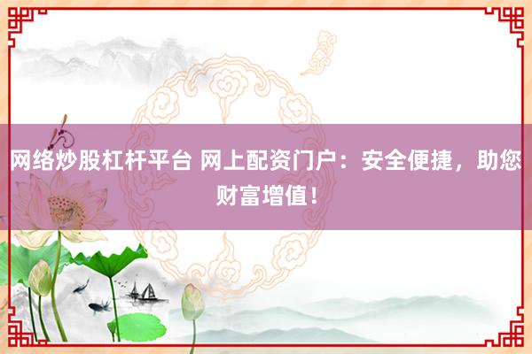网络炒股杠杆平台 网上配资门户：安全便捷，助您财富增值！