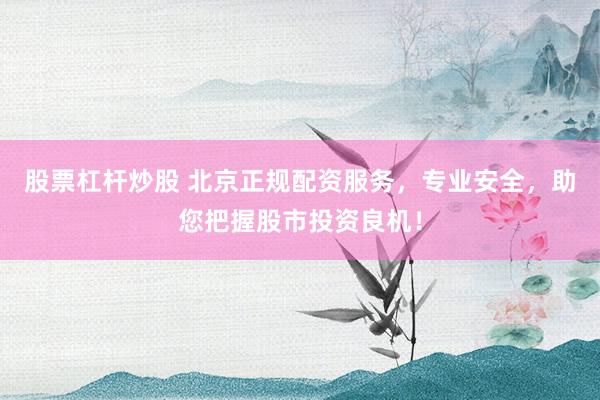 股票杠杆炒股 北京正规配资服务，专业安全，助您把握股市投资良机！