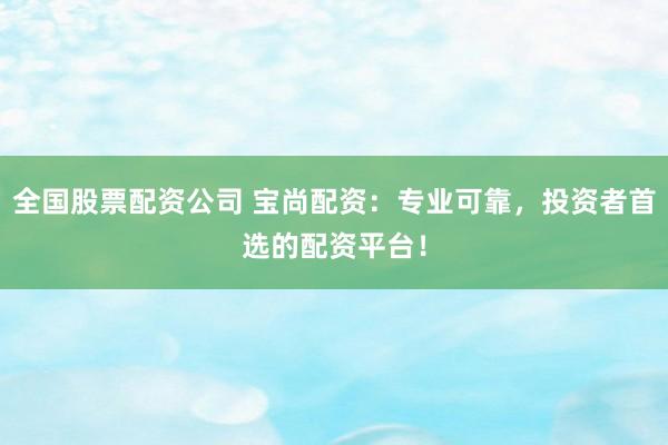 全国股票配资公司 宝尚配资：专业可靠，投资者首选的配资平台！