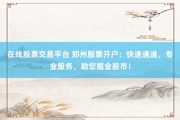 在线股票交易平台 郑州股票开户：快速通道，专业服务，助您掘金股市！