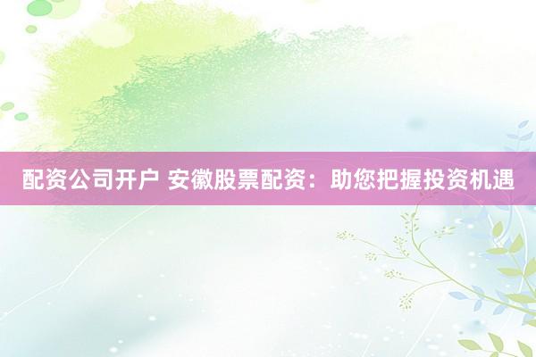 配资公司开户 安徽股票配资：助您把握投资机遇