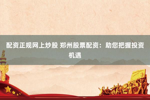 配资正规网上炒股 郑州股票配资：助您把握投资机遇