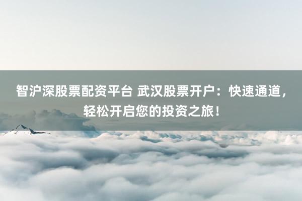 智沪深股票配资平台 武汉股票开户：快速通道，轻松开启您的投资之旅！
