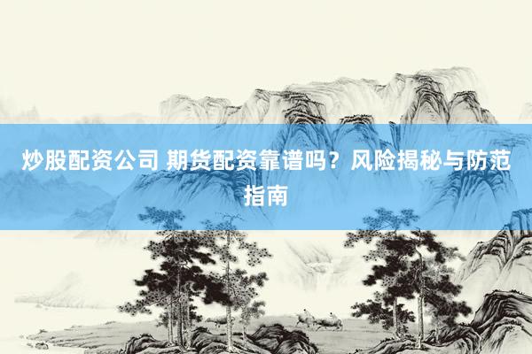 炒股配资公司 期货配资靠谱吗？风险揭秘与防范指南