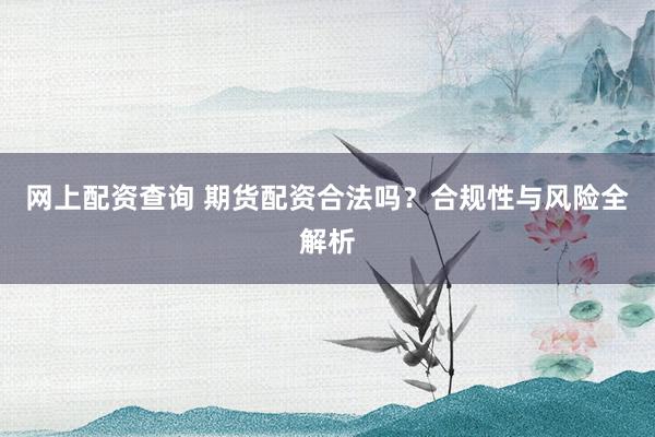网上配资查询 期货配资合法吗?合规性与风险全解析