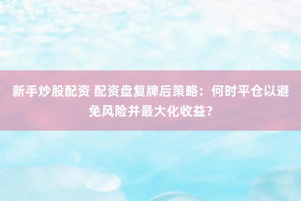 新手炒股配资 配资盘复牌后策略：何时平仓以避免风险并最大化收益？