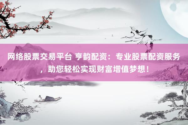 网络股票交易平台 亨韵配资：专业股票配资服务，助您轻松实现财富增值梦想！