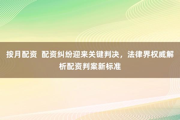 按月配资  配资纠纷迎来关键判决，法律界权威解析配资判案新标准