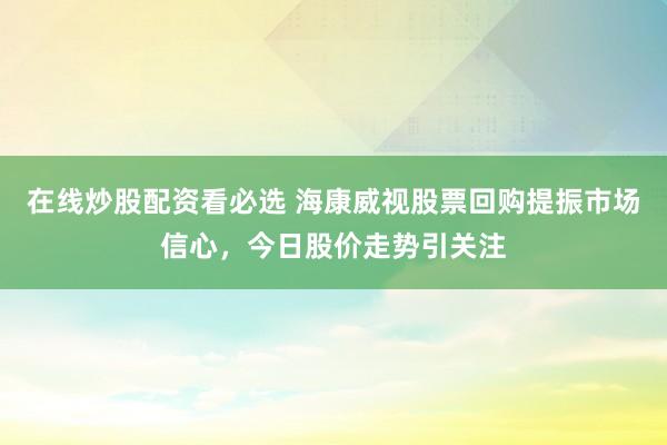 在线炒股配资看必选 海康威视股票回购提振市场信心,今日股价走势引关注