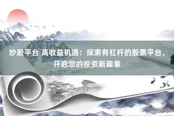 炒股平台 高收益机遇：探索有杠杆的股票平台，开启您的投资新篇章