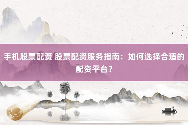手机股票配资 股票配资服务指南：如何选择合适的配资平台？