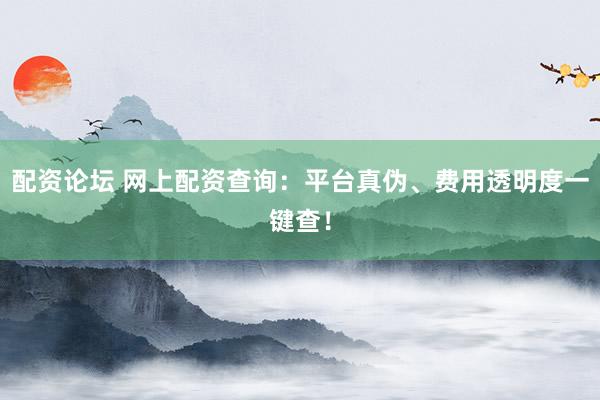 配资论坛 网上配资查询：平台真伪、费用透明度一键查！