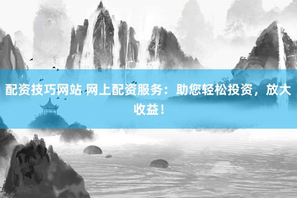 配资技巧网站 网上配资服务：助您轻松投资，放大收益！