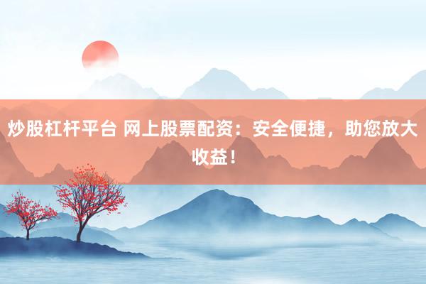 炒股杠杆平台 网上股票配资：安全便捷，助您放大收益！