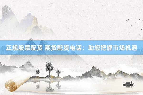 正规股票配资 期货配资电话：助您把握市场机遇