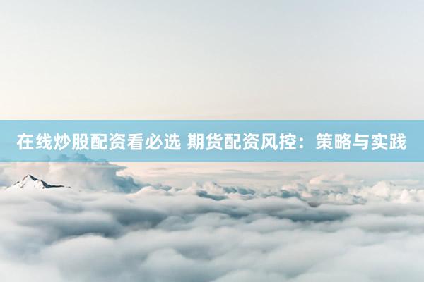 在线炒股配资看必选 期货配资风控:策略与实践