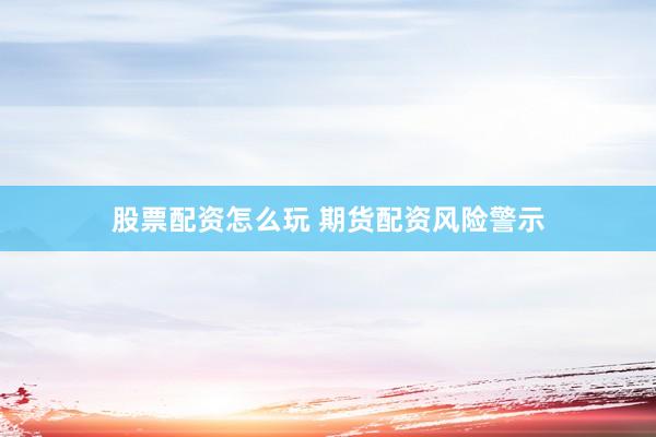 股票配资怎么玩 期货配资风险警示
