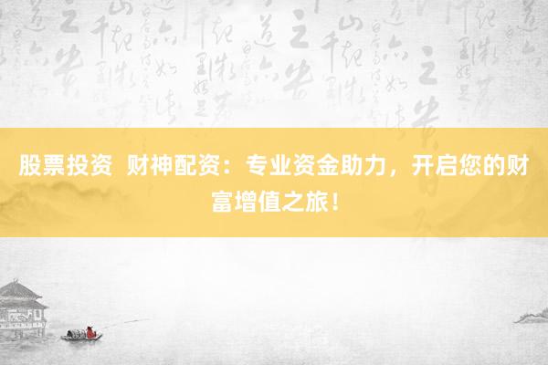 股票投资  财神配资：专业资金助力，开启您的财富增值之旅！