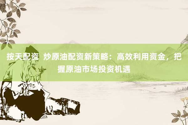 按天配资  炒原油配资新策略：高效利用资金，把握原油市场投资机遇