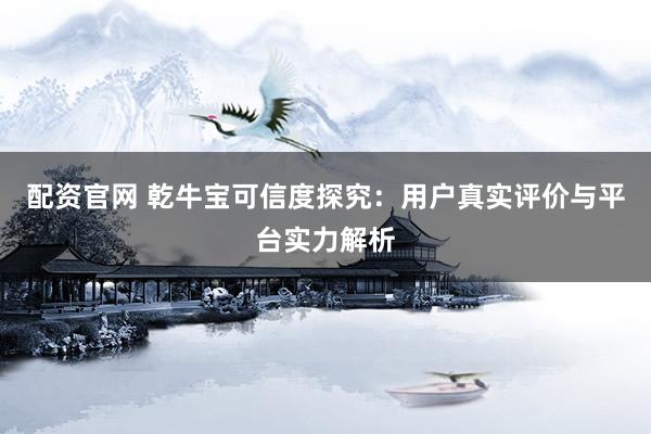 配资官网 乾牛宝可信度探究：用户真实评价与平台实力解析
