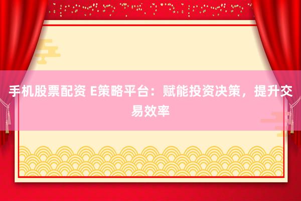手机股票配资 E策略平台：赋能投资决策，提升交易效率