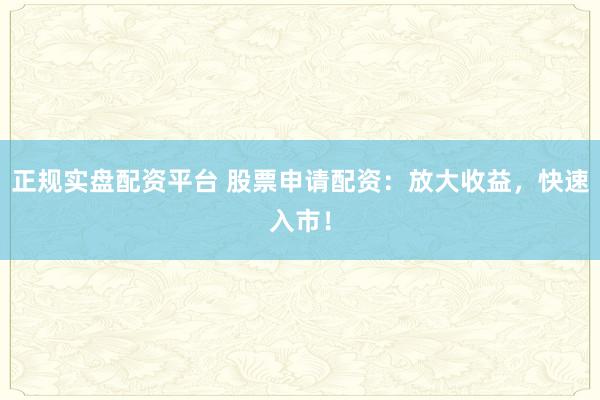 正规实盘配资平台 股票申请配资：放大收益，快速入市！