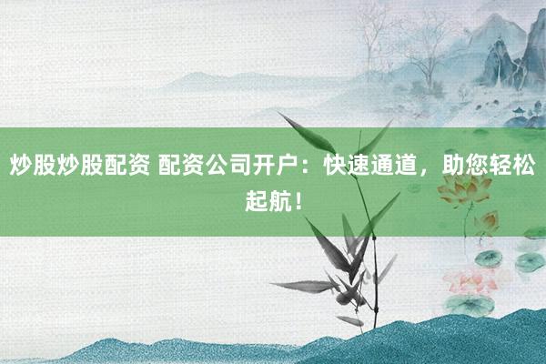 炒股炒股配资 配资公司开户:快速通道,助您轻松起航!