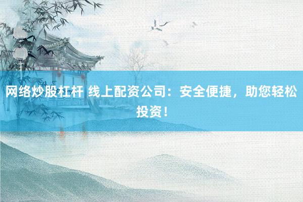 网络炒股杠杆 线上配资公司:安全便捷,助您轻松投资!