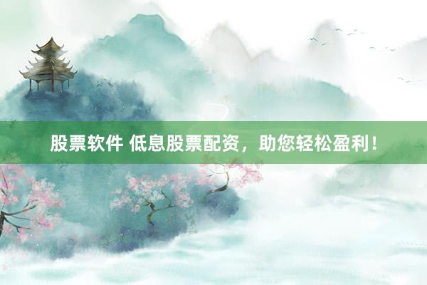 股票软件 低息股票配资，助您轻松盈利！