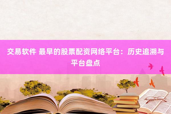 交易软件 最早的股票配资网络平台：历史追溯与平台盘点