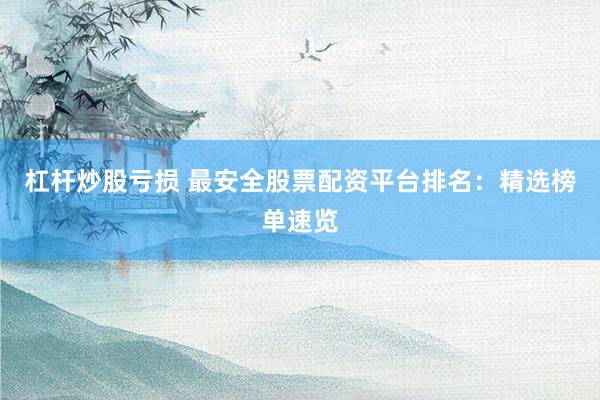 杠杆炒股亏损 最安全股票配资平台排名：精选榜单速览