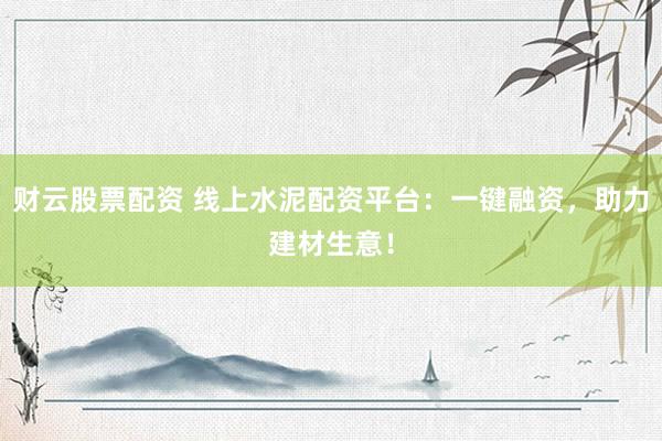 财云股票配资 线上水泥配资平台：一键融资，助力建材生意！