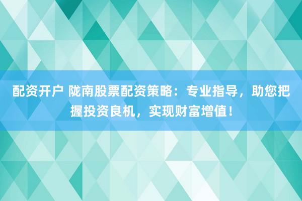 配资开户 陇南股票配资策略:专业指导,助您把握投资良机,实现财富增值!