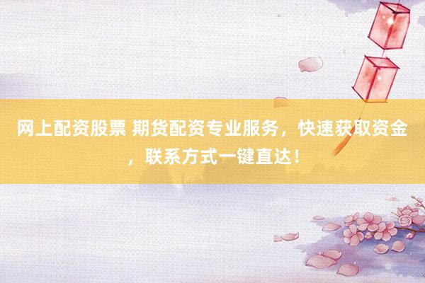 网上配资股票 期货配资专业服务，快速获取资金，联系方式一键直达！