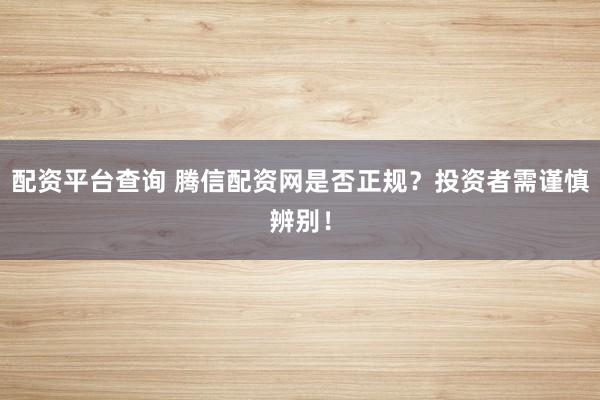 配资平台查询 腾信配资网是否正规？投资者需谨慎辨别！