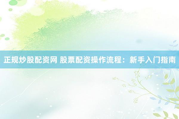 正规炒股配资网 股票配资操作流程：新手入门指南