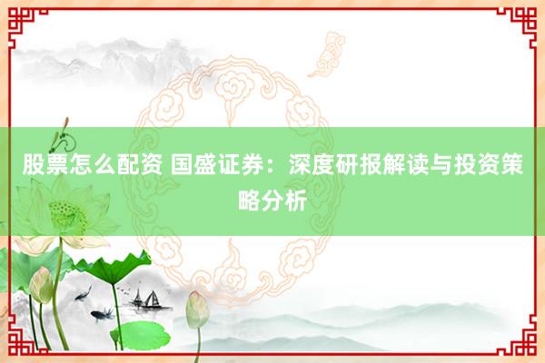 股票怎么配资 国盛证券：深度研报解读与投资策略分析