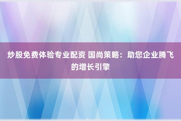 炒股免费体验专业配资 国尚策略：助您企业腾飞的增长引擎
