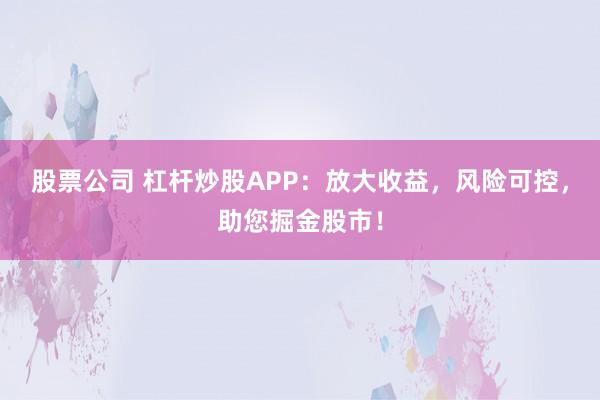 股票公司 杠杆炒股APP：放大收益，风险可控，助您掘金股市！