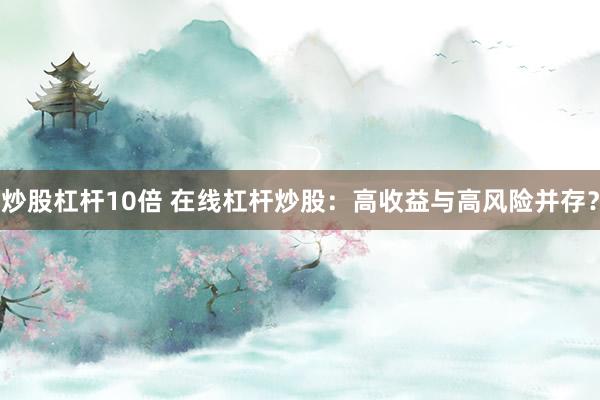炒股杠杆10倍 在线杠杆炒股：高收益与高风险并存？