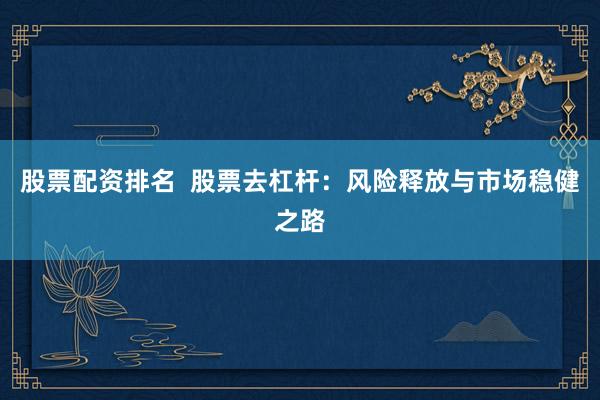 股票配资排名  股票去杠杆：风险释放与市场稳健之路