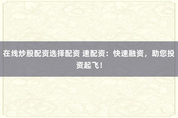 在线炒股配资选择配资 速配资：快速融资，助您投资起飞！