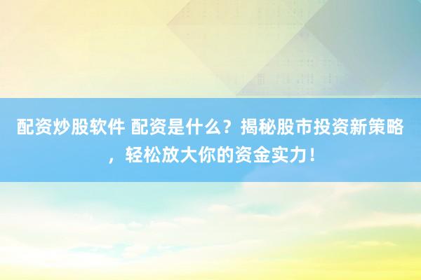 配资炒股软件 配资是什么？揭秘股市投资新策略，轻松放大你的资金实力！