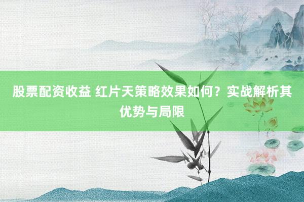 股票配资收益 红片天策略效果如何？实战解析其优势与局限