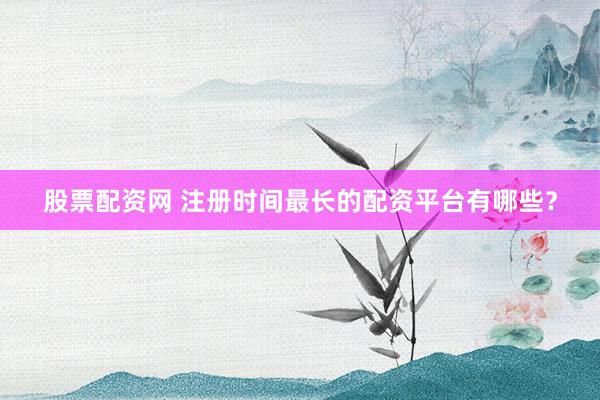 股票配资网 注册时间最长的配资平台有哪些？